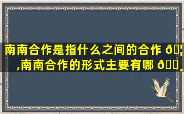 南南合作是指什么之间的合作 🦁 ,南南合作的形式主要有哪 🌸 些